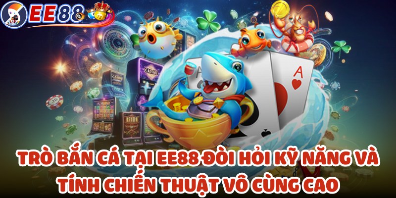 Trò bắn cá tại EE88 đòi hỏi kỹ năng và tính chiến thuật vô cùng cao